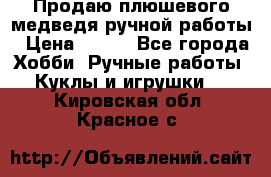 Продаю плюшевого медведя ручной работы › Цена ­ 650 - Все города Хобби. Ручные работы » Куклы и игрушки   . Кировская обл.,Красное с.